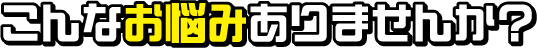 こんなお悩みありませんか？