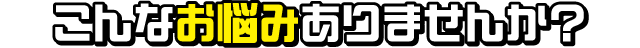 こんなお悩みありませんか？